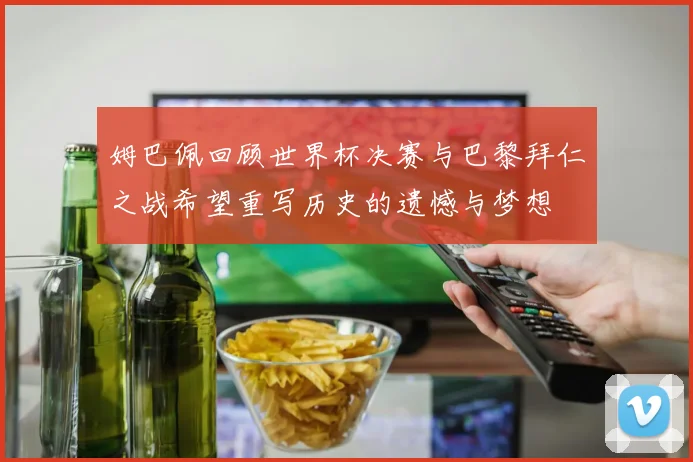 姆巴佩回顾世界杯决赛与巴黎拜仁之战希望重写历史的遗憾与梦想