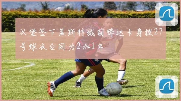 汉堡签下莱斯特城前锋达卡身披27号球衣合同为2加1年