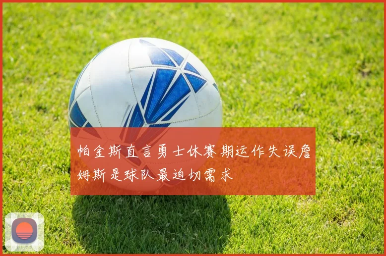 帕金斯直言勇士休赛期运作失误詹姆斯是球队最迫切需求