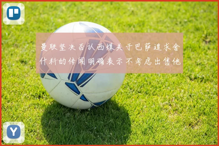 曼联坚决否认西媒关于巴萨追求舍什科的传闻明确表示不考虑出售他