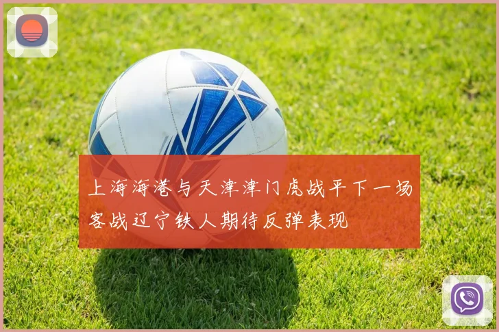 上海海港与天津津门虎战平下一场客战辽宁铁人期待反弹表现