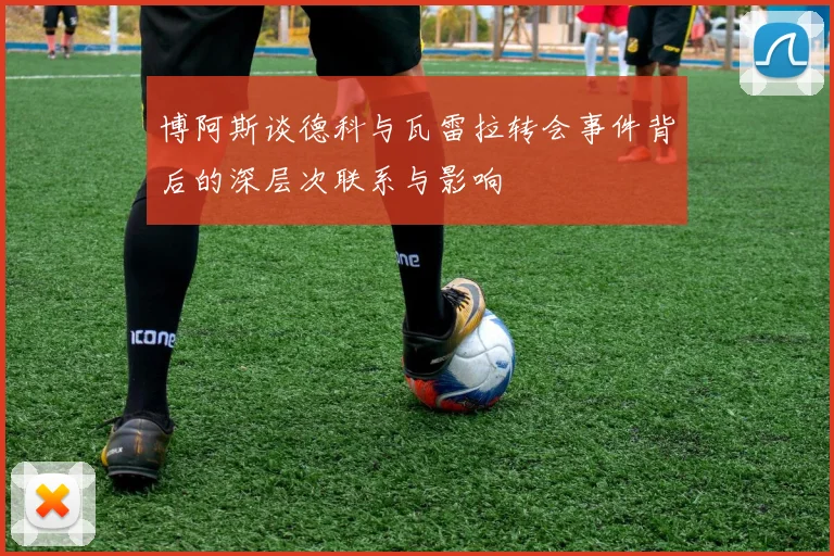 博阿斯谈德科与瓦雷拉转会事件背后的深层次联系与影响