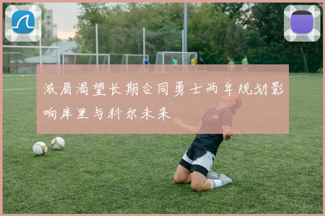 浓眉渴望长期合同勇士两年规划影响库里与科尔未来