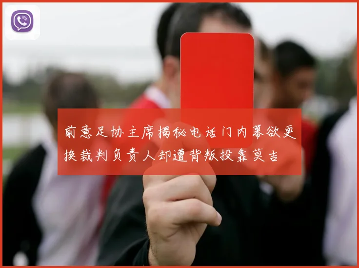 前意足协主席揭秘电话门内幕欲更换裁判负责人却遭背叛投靠莫吉