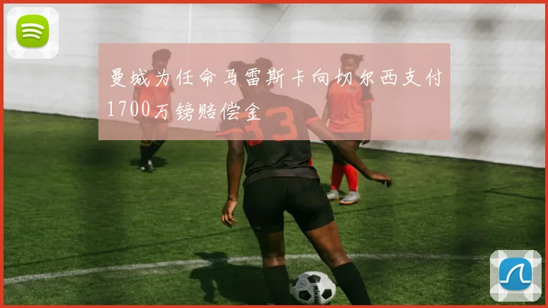 曼城为任命马雷斯卡向切尔西支付1700万镑赔偿金