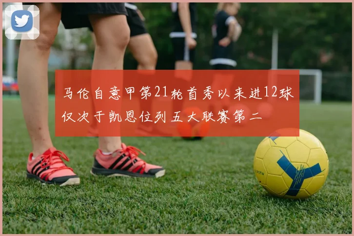 马伦自意甲第21轮首秀以来进12球仅次于凯恩位列五大联赛第二