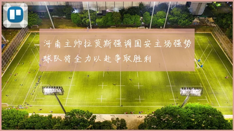 河南主帅拉莫斯强调国安主场强势球队将全力以赴争取胜利