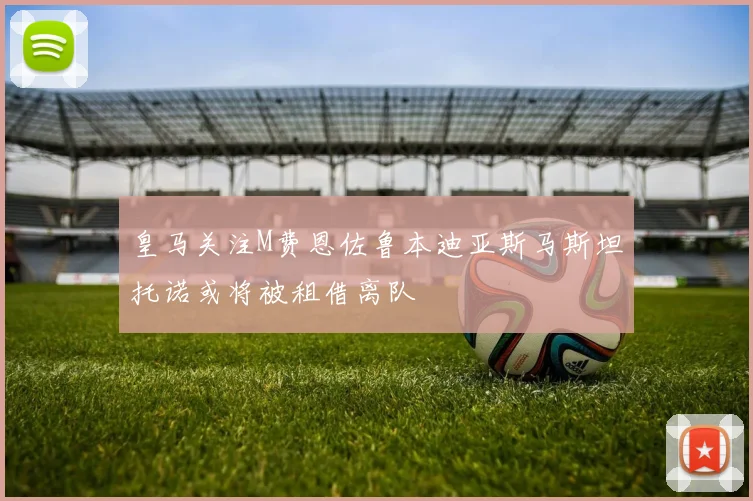 皇马关注M费恩佐鲁本迪亚斯马斯坦托诺或将被租借离队