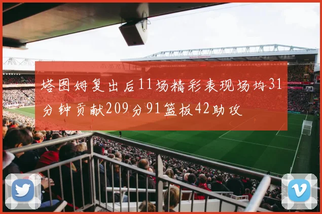 塔图姆复出后11场精彩表现场均31分钟贡献209分91篮板42助攻
