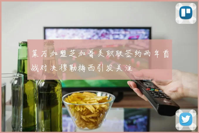 莱万加盟芝加哥美职联签约两年首战对决穆勒梅西引发关注