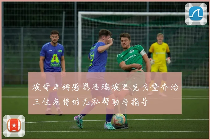 埃奇库姆感恩洛瑞埃里克戈登乔治三位老将的无私帮助与指导