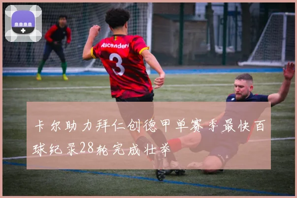 卡尔助力拜仁创德甲单赛季最快百球纪录28轮完成壮举