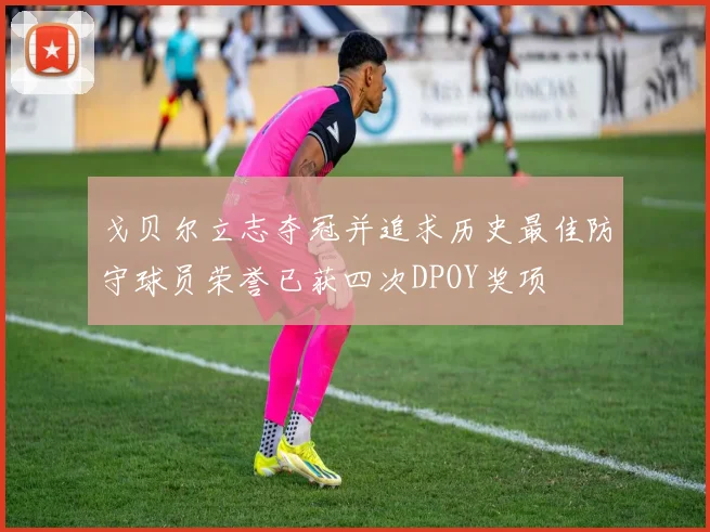 戈贝尔立志夺冠并追求历史最佳防守球员荣誉已获四次DPOY奖项