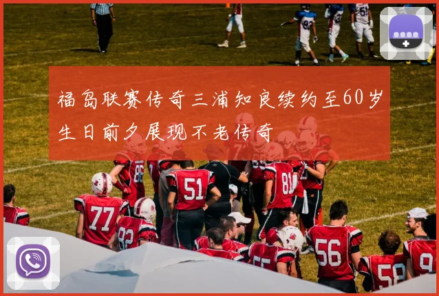 福岛联赛传奇三浦知良续约至60岁生日前夕展现不老传奇