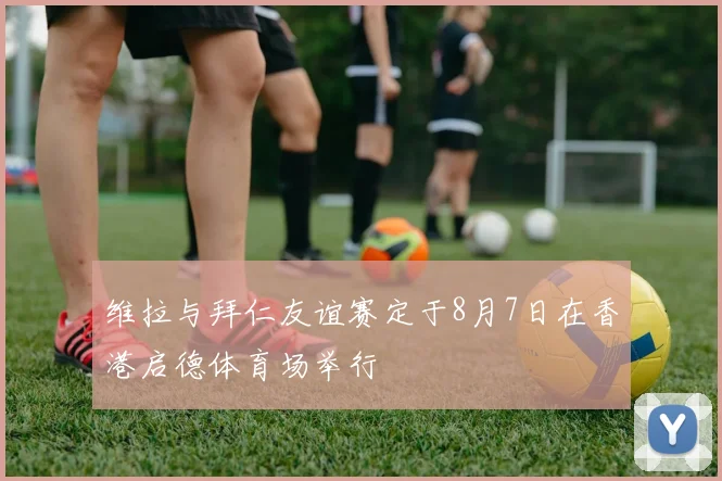 维拉与拜仁友谊赛定于8月7日在香港启德体育场举行
