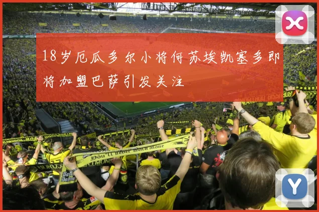 18岁厄瓜多尔小将何苏埃凯塞多即将加盟巴萨引发关注