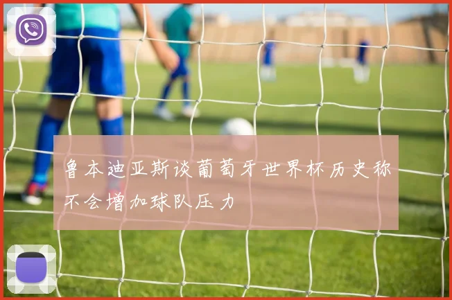 鲁本迪亚斯谈葡萄牙世界杯历史称不会增加球队压力