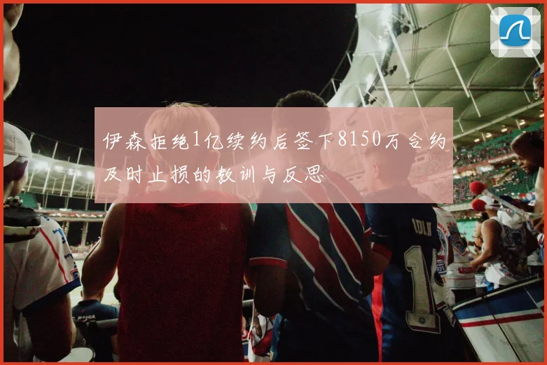 伊森拒绝1亿续约后签下8150万合约及时止损的教训与反思