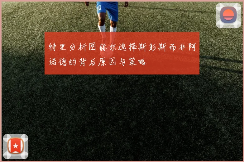特里分析图赫尔选择斯彭斯而非阿诺德的背后原因与策略