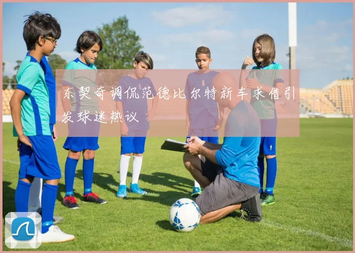 东契奇调侃范德比尔特新车求借引发球迷热议