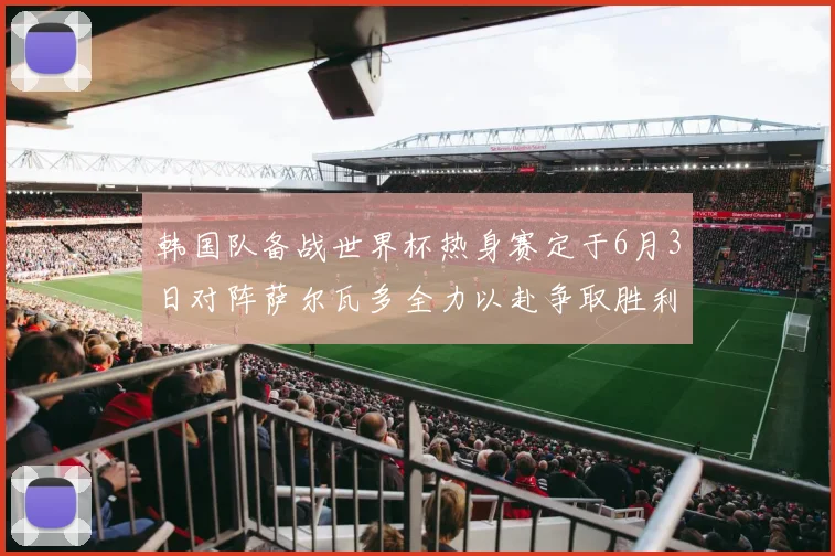 韩国队备战世界杯热身赛定于6月3日对阵萨尔瓦多全力以赴争取胜利