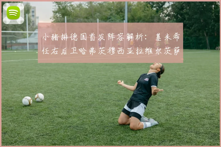 小猪排德国首发阵容解析：基米希任右后卫哈弗茨穆西亚拉维尔茨萨内齐聚一堂
