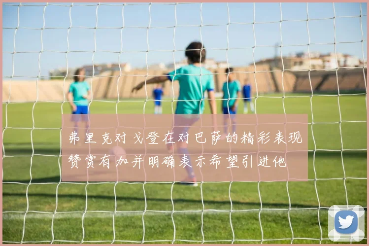 弗里克对戈登在对巴萨的精彩表现赞赏有加并明确表示希望引进他