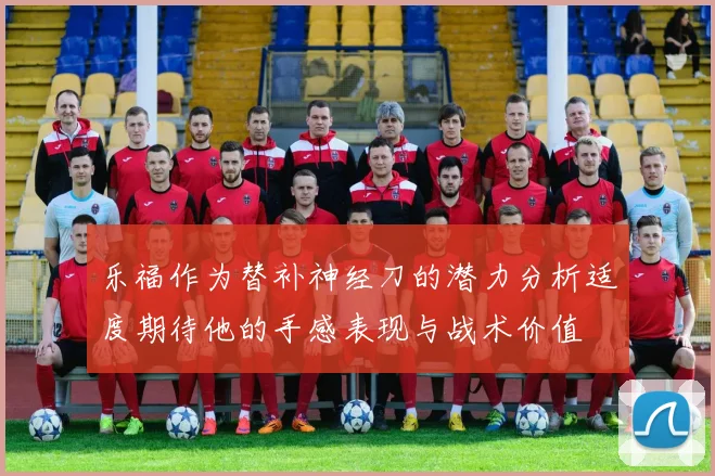 乐福作为替补神经刀的潜力分析适度期待他的手感表现与战术价值