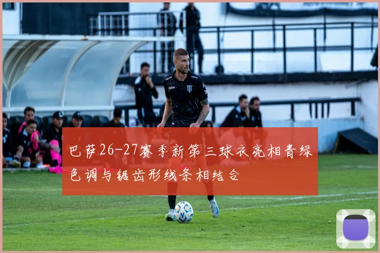 巴萨26-27赛季新第三球衣亮相青绿色调与锯齿形线条相结合