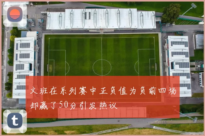 文班在系列赛中正负值为负前四场却赢了50分引发热议