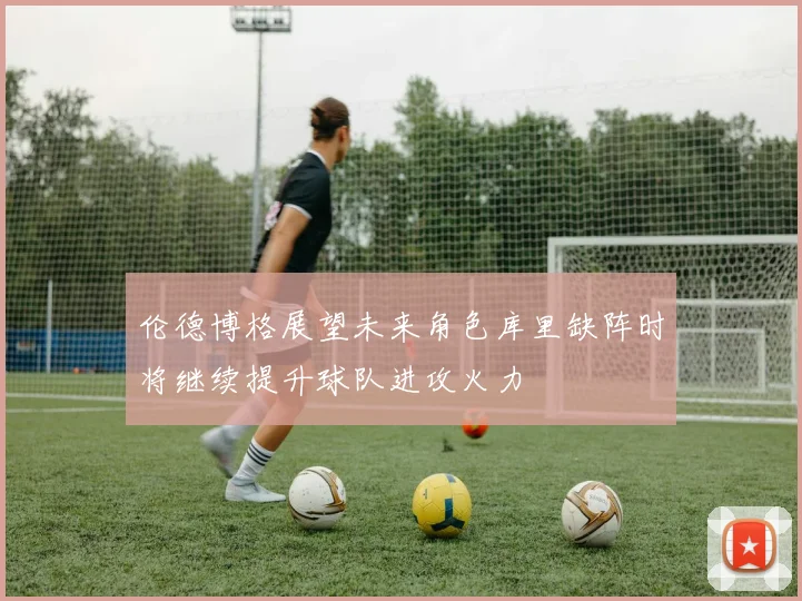 伦德博格展望未来角色库里缺阵时将继续提升球队进攻火力
