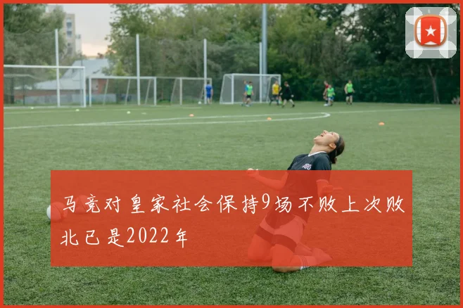 马竞对皇家社会保持9场不败上次败北已是2022年