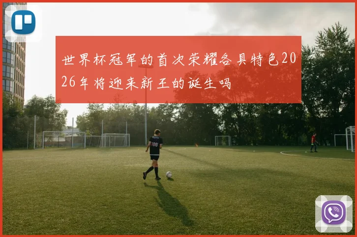 世界杯冠军的首次荣耀各具特色2026年将迎来新王的诞生吗